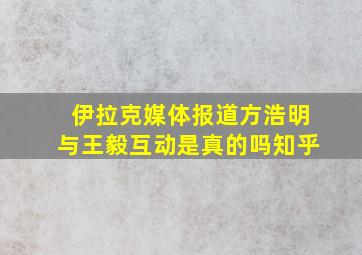 伊拉克媒体报道方浩明与王毅互动是真的吗知乎