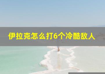 伊拉克怎么打6个冷酷敌人