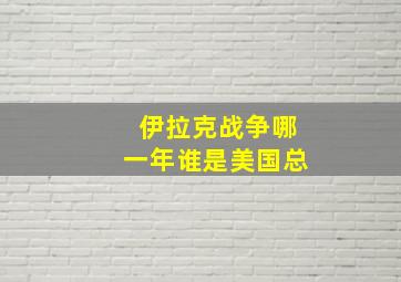 伊拉克战争哪一年谁是美国总