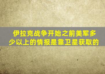 伊拉克战争开始之前美军多少以上的情报是靠卫星获取的