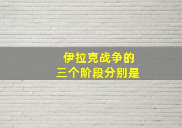 伊拉克战争的三个阶段分别是