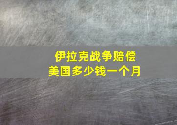 伊拉克战争赔偿美国多少钱一个月