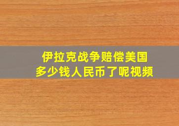 伊拉克战争赔偿美国多少钱人民币了呢视频