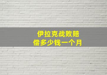 伊拉克战败赔偿多少钱一个月