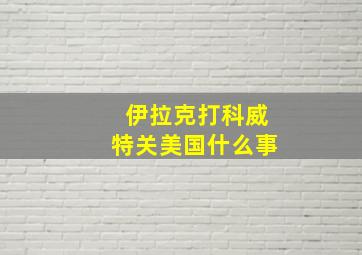 伊拉克打科威特关美国什么事