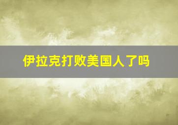 伊拉克打败美国人了吗