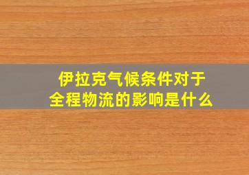 伊拉克气候条件对于全程物流的影响是什么