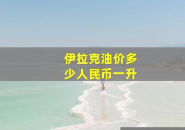 伊拉克油价多少人民币一升