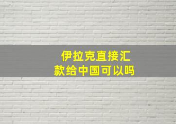 伊拉克直接汇款给中国可以吗