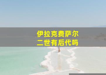 伊拉克费萨尔二世有后代吗