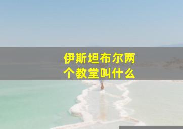 伊斯坦布尔两个教堂叫什么