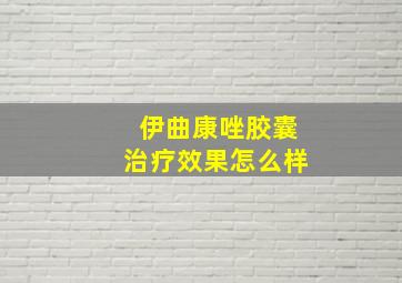 伊曲康唑胶囊治疗效果怎么样