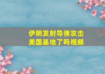 伊朗发射导弹攻击美国基地了吗视频