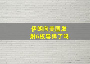 伊朗向美国发射6枚导弹了吗