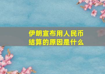 伊朗宣布用人民币结算的原因是什么