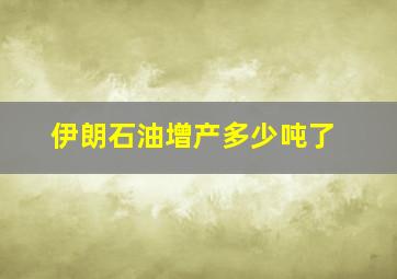 伊朗石油增产多少吨了