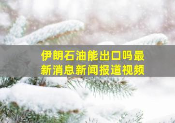 伊朗石油能出口吗最新消息新闻报道视频