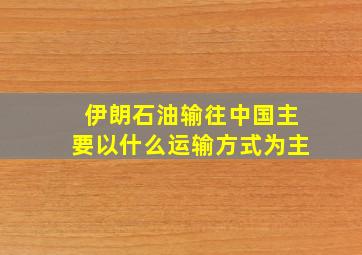 伊朗石油输往中国主要以什么运输方式为主