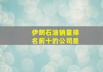 伊朗石油销量排名前十的公司是