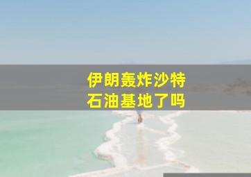 伊朗轰炸沙特石油基地了吗