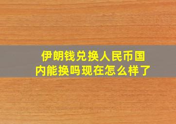 伊朗钱兑换人民币国内能换吗现在怎么样了