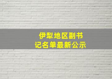 伊犁地区副书记名单最新公示