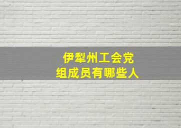 伊犁州工会党组成员有哪些人