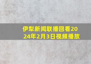 伊犁新闻联播回看2024年2月3日视频播放