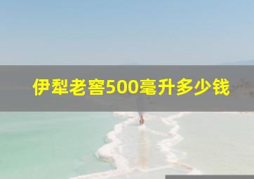 伊犁老窖500毫升多少钱