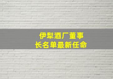 伊犁酒厂董事长名单最新任命