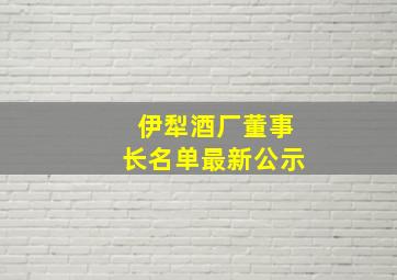 伊犁酒厂董事长名单最新公示