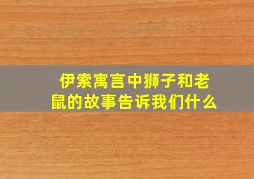 伊索寓言中狮子和老鼠的故事告诉我们什么