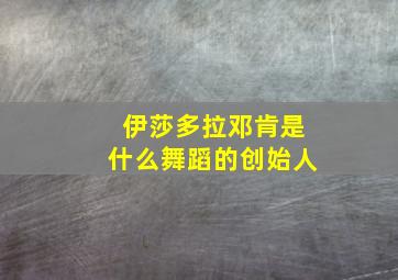 伊莎多拉邓肯是什么舞蹈的创始人