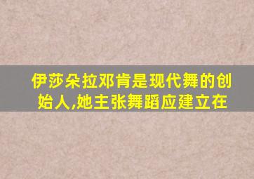 伊莎朵拉邓肯是现代舞的创始人,她主张舞蹈应建立在