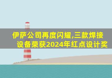 伊萨公司再度闪耀,三款焊接设备荣获2024年红点设计奖