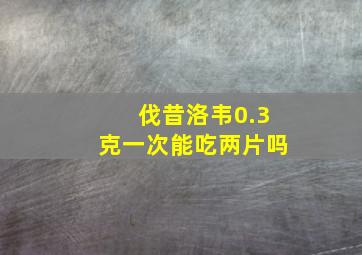 伐昔洛韦0.3克一次能吃两片吗