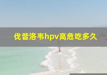 伐昔洛韦hpv高危吃多久