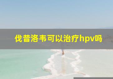 伐昔洛韦可以治疗hpv吗