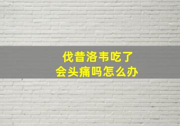 伐昔洛韦吃了会头痛吗怎么办