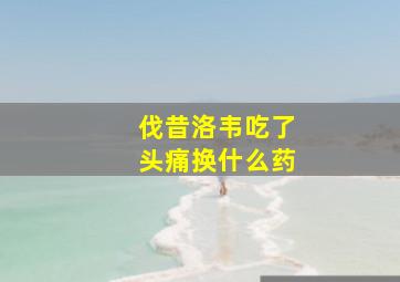 伐昔洛韦吃了头痛换什么药