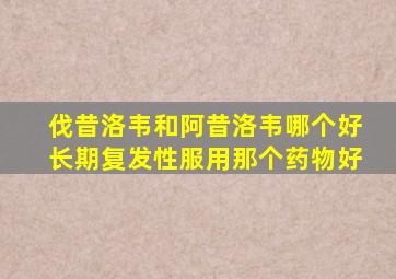 伐昔洛韦和阿昔洛韦哪个好长期复发性服用那个药物好