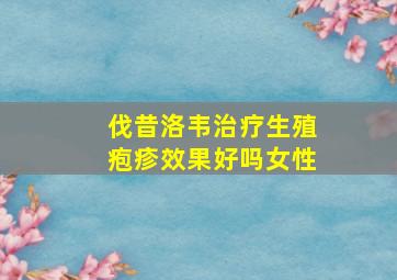 伐昔洛韦治疗生殖疱疹效果好吗女性