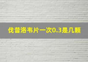 伐昔洛韦片一次0.3是几颗