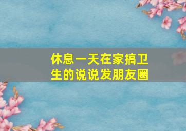 休息一天在家搞卫生的说说发朋友圈