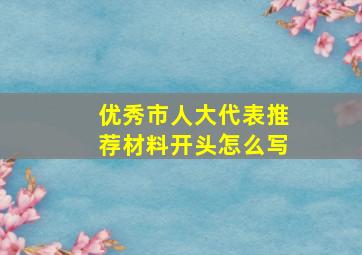 优秀市人大代表推荐材料开头怎么写