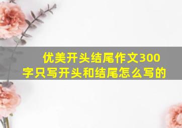 优美开头结尾作文300字只写开头和结尾怎么写的