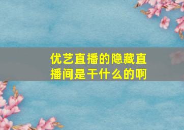 优艺直播的隐藏直播间是干什么的啊