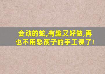 会动的蛇,有趣又好做,再也不用愁孩子的手工课了!