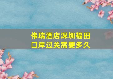 伟瑞酒店深圳福田口岸过关需要多久