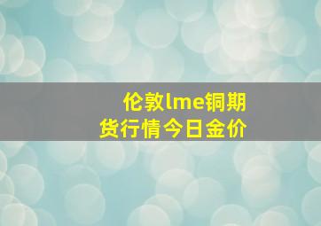 伦敦lme铜期货行情今日金价